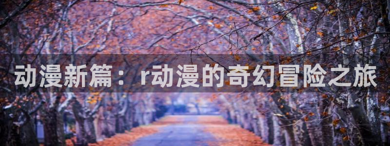 78动漫：动漫新篇：r动漫的奇幻冒险之旅