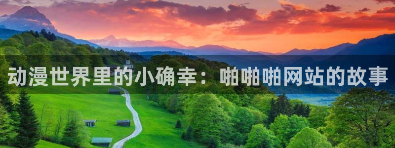 78动漫网页版高达说明书：动漫世界里的小确幸：啪啪啪网站的故事